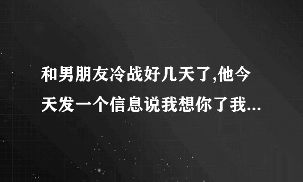 和男朋友冷战好几天了,他今天发一个信息说我想你了我应该怎么办