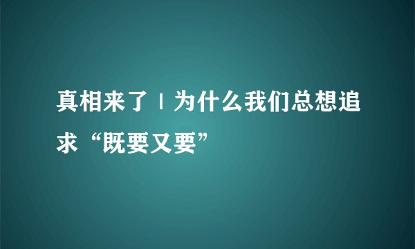 真相来了｜为什么我们总想追求“既要又要”
