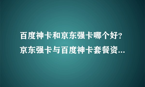 百度神卡和京东强卡哪个好？京东强卡与百度神卡套餐资费区别对比详解