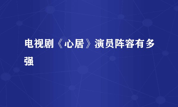 电视剧《心居》演员阵容有多强