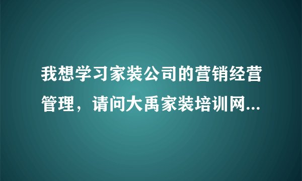 我想学习家装公司的营销经营管理，请问大禹家装培训网怎么样？