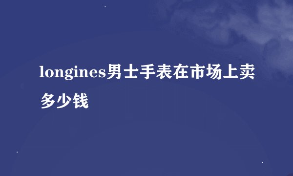 longines男士手表在市场上卖多少钱