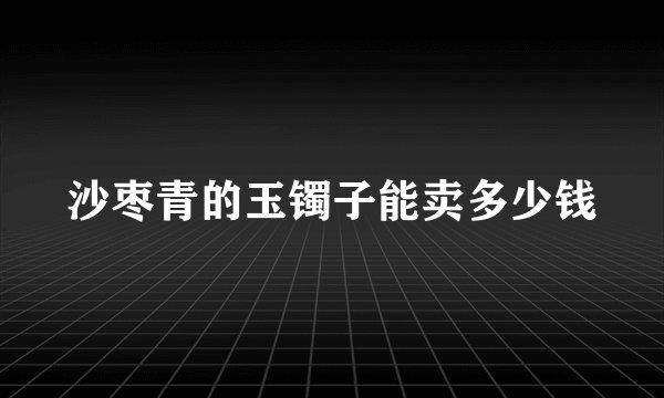 沙枣青的玉镯子能卖多少钱