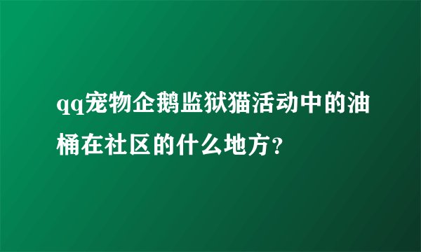 qq宠物企鹅监狱猫活动中的油桶在社区的什么地方?