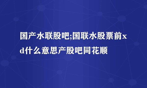 国产水联股吧;国联水股票前xd什么意思产股吧同花顺