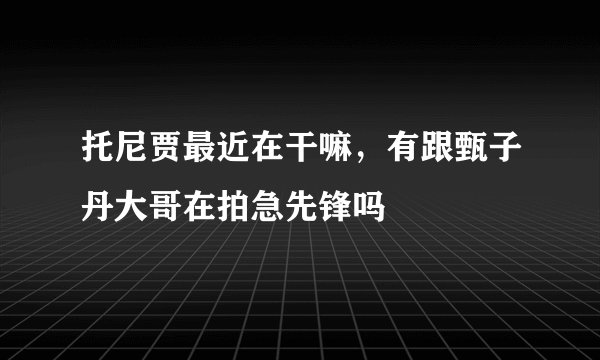 托尼贾最近在干嘛，有跟甄子丹大哥在拍急先锋吗