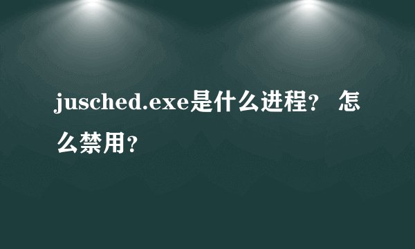 jusched.exe是什么进程？ 怎么禁用？
