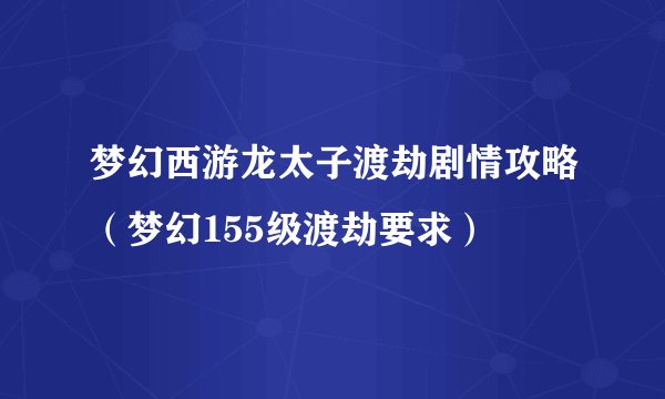 梦幻西游龙太子渡劫剧情攻略（梦幻155级渡劫要求）