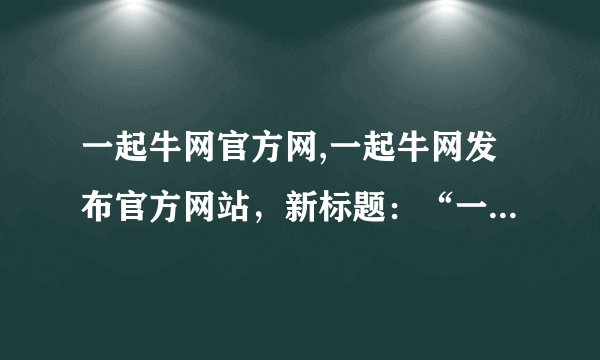 一起牛网官方网,一起牛网发布官方网站，新标题：“一起牛网正式上线”