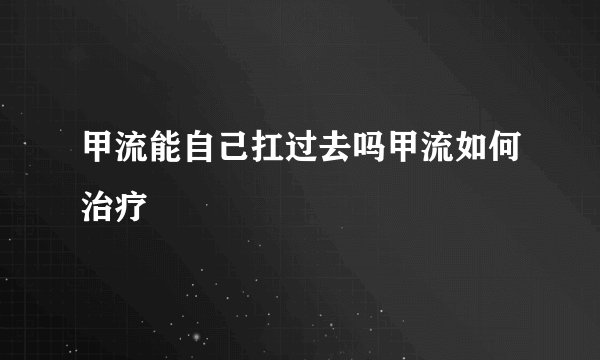 甲流能自己扛过去吗甲流如何治疗