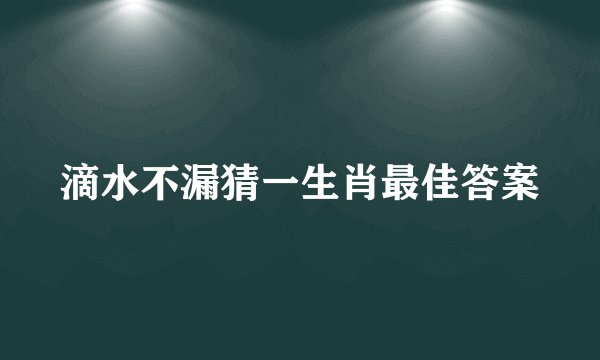 滴水不漏猜一生肖最佳答案