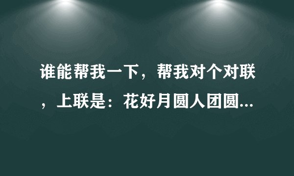 谁能帮我一下，帮我对个对联，上联是：花好月圆人团圆，下联：？