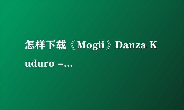 怎样下载《Mogii》Danza Kuduro - Don Omar ft. Lucenzo 这首歌，不要视频的。只是想下载MP3