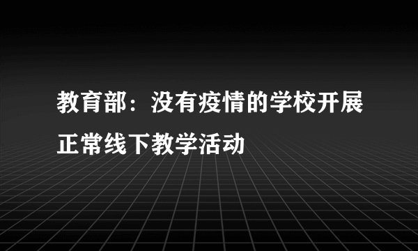 教育部：没有疫情的学校开展正常线下教学活动