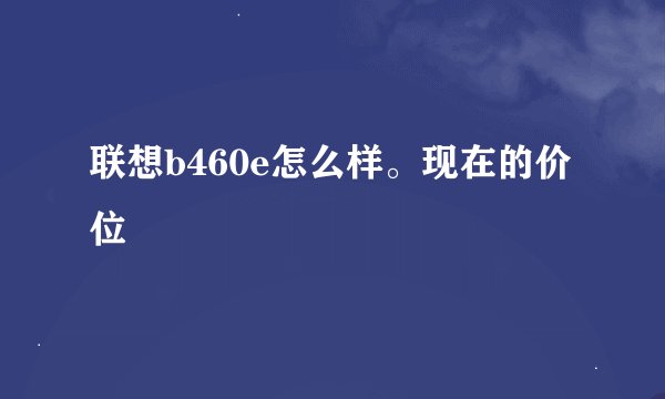 联想b460e怎么样。现在的价位