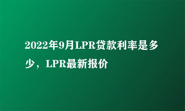 2022年9月LPR贷款利率是多少,LPR最新报价