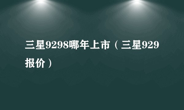三星9298哪年上市（三星929报价）