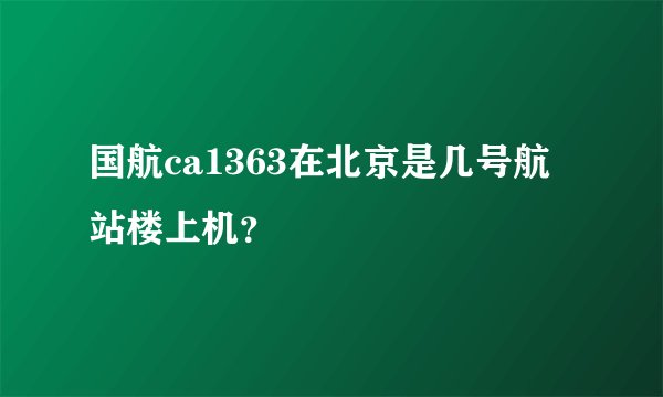 国航ca1363在北京是几号航站楼上机？