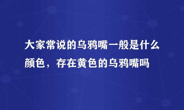 大家常说的乌鸦嘴一般是什么颜色,存在黄色的乌鸦嘴吗