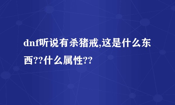 dnf听说有杀猪戒,这是什么东西??什么属性??