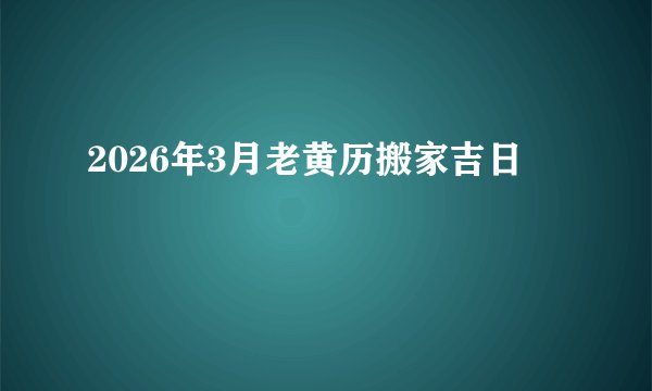 2026年3月老黄历搬家吉日