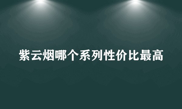 紫云烟哪个系列性价比最高