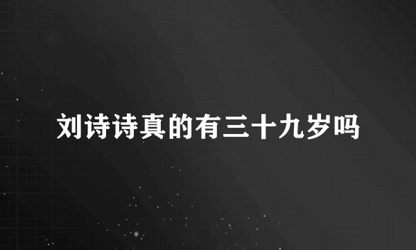 刘诗诗真的有三十九岁吗