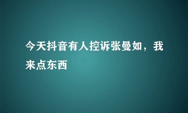 今天抖音有人控诉张曼如，我来点东西
