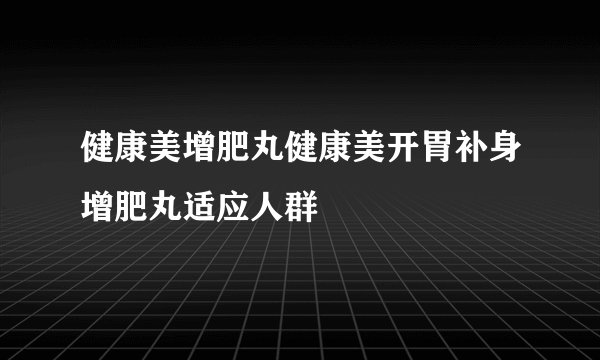 健康美增肥丸健康美开胃补身增肥丸适应人群