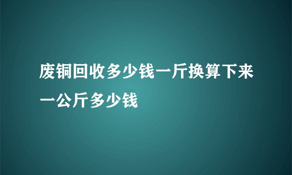 废铜回收多少钱一斤换算下来一公斤多少钱