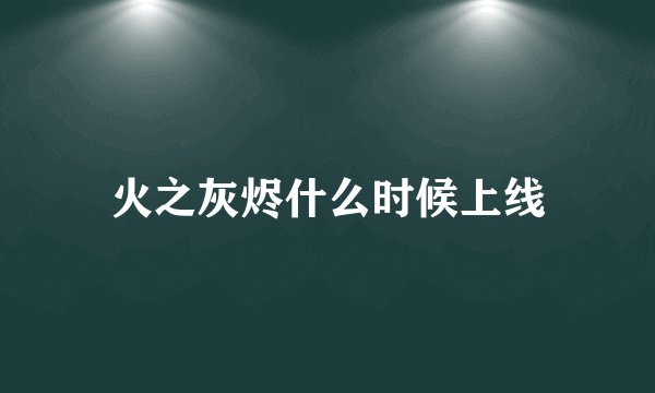 火之灰烬什么时候上线