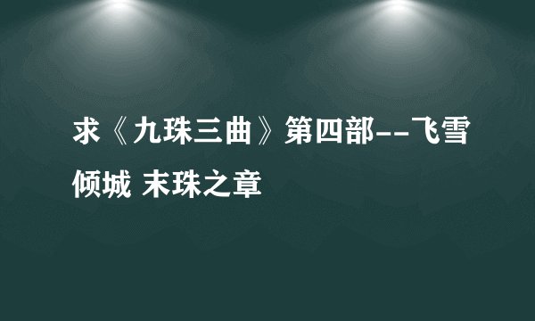 求《九珠三曲》第四部--飞雪倾城 末珠之章