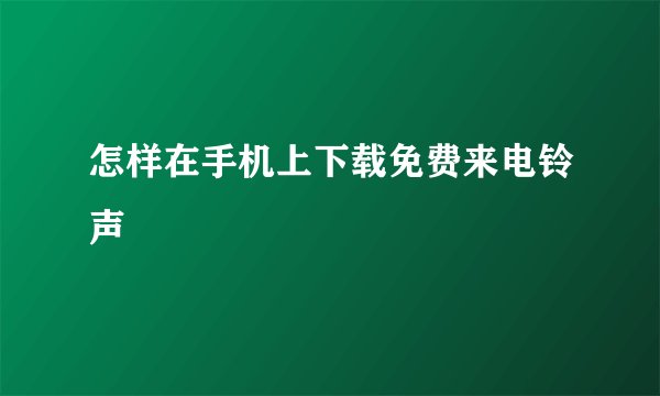 怎样在手机上下载免费来电铃声