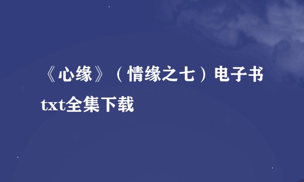 《心缘》（情缘之七）电子书txt全集下载
