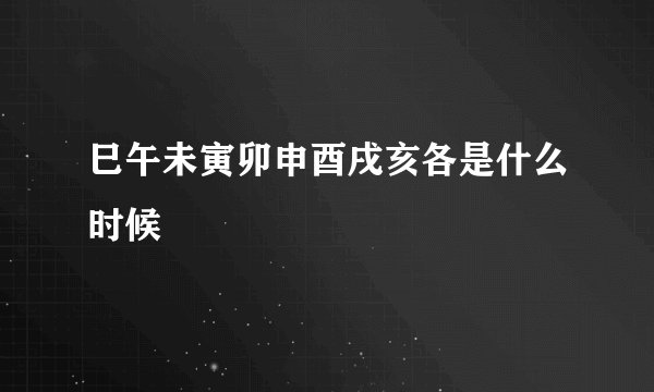 巳午未寅卯申酉戌亥各是什么时候