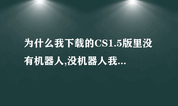 为什么我下载的CS1.5版里没有机器人,没机器人我玩不了呀!!!