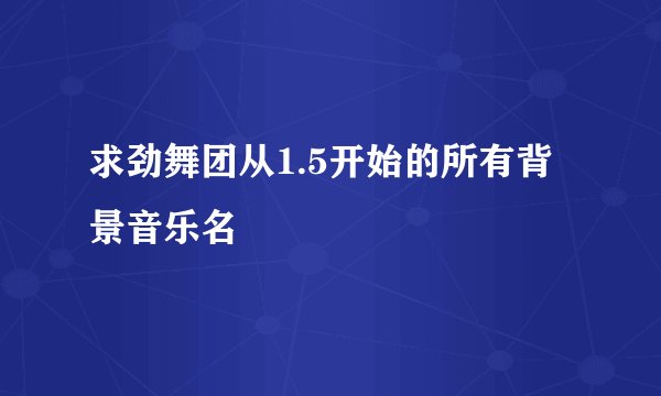 求劲舞团从1.5开始的所有背景音乐名