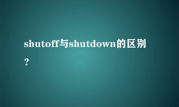 shutoff与shutdown的区别？