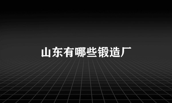 山东有哪些锻造厂