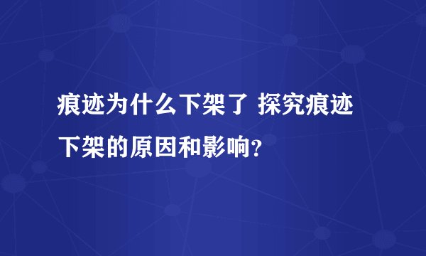 痕迹为什么下架了 探究痕迹下架的原因和影响?
