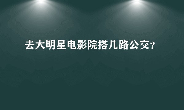 去大明星电影院搭几路公交？