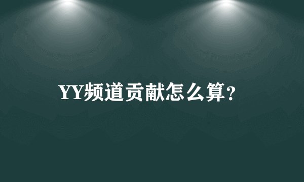 YY频道贡献怎么算？
