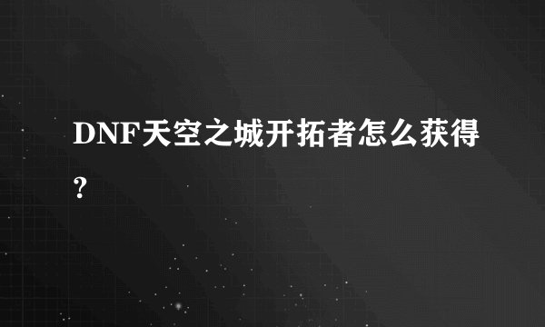 DNF天空之城开拓者怎么获得?