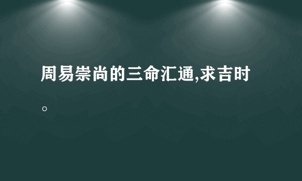 周易崇尚的三命汇通,求吉时。