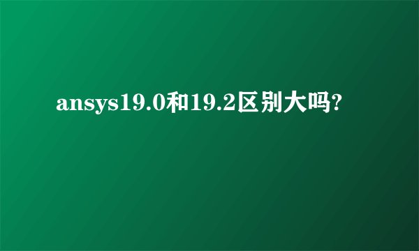 ansys19.0和19.2区别大吗?