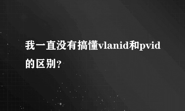 我一直没有搞懂vlanid和pvid的区别?