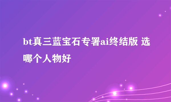 bt真三蓝宝石专署ai终结版 选哪个人物好