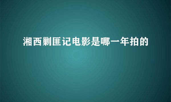 湘西剿匪记电影是哪一年拍的