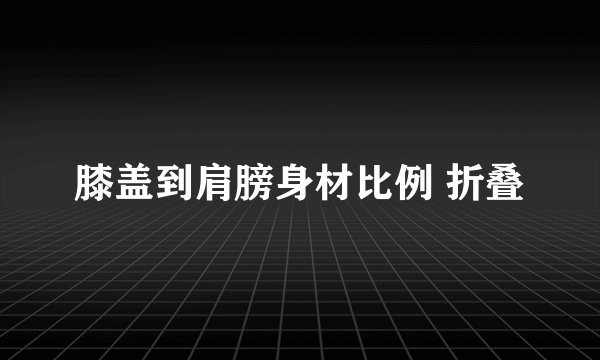 膝盖到肩膀身材比例 折叠