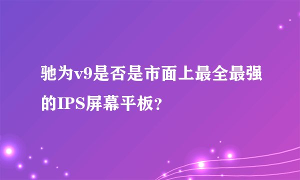 驰为v9是否是市面上最全最强的IPS屏幕平板？
